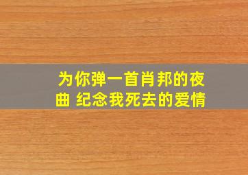 为你弹一首肖邦的夜曲 纪念我死去的爱情